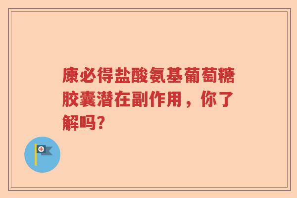 康必得盐酸氨基葡萄糖胶囊潜在副作用,你了解吗? 康必得盐酸氨基葡萄糖胶囊潜在副作用,你了解吗?