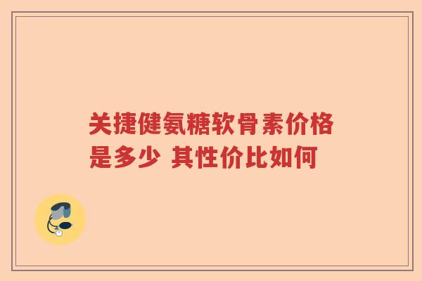 关捷健氨糖软骨素价格是多少 其性价比如何