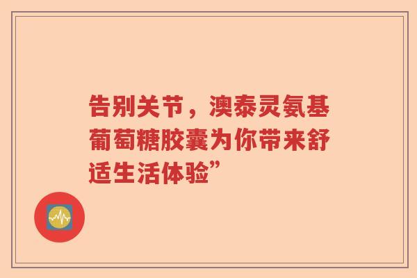 告别关节，澳泰灵氨基葡萄糖胶囊为你带来舒适生活体验”