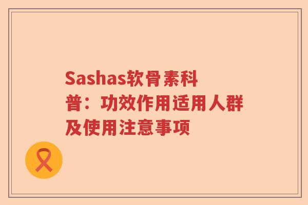 Sashas软骨素科普:功效作用适用人群及使用注意事项 Sashas软骨素科普:功效作用适用人群及使用注意事项