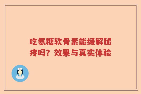 吃氨糖软骨素能缓解腿疼吗?效果与真实体验 吃氨糖软骨素能缓解腿疼吗?效果与真实体验