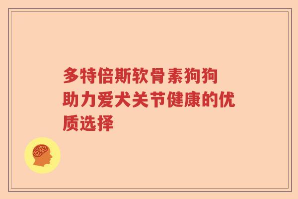多特倍斯软骨素狗狗 助力爱犬关节健康的优质选择 多特倍斯软骨素狗狗 助力爱犬关节健康的优质选择