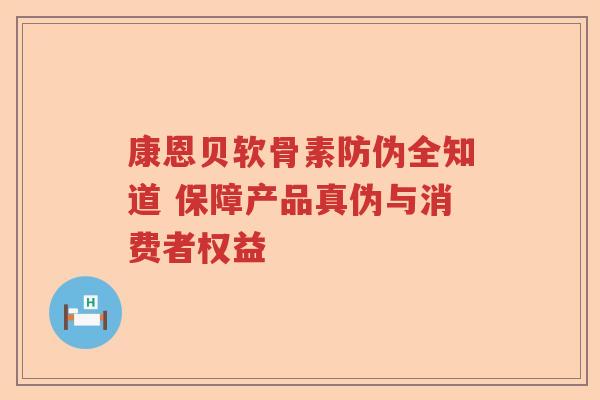 康恩贝软骨素防伪全知道 保障产品真伪与消费者权益 康恩贝软骨素防伪全知道 保障产品真伪与消费者权益