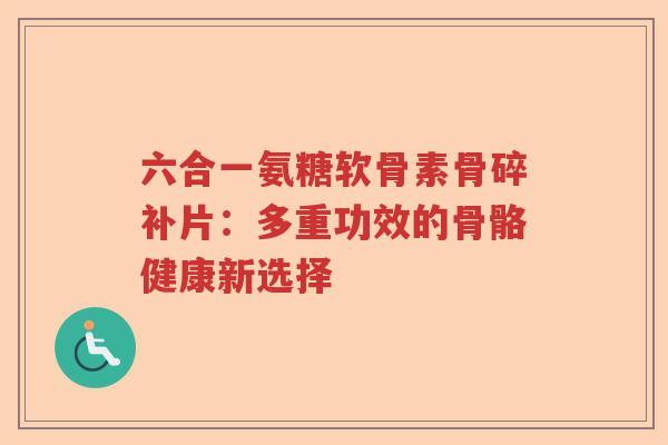 六合一氨糖软骨素骨碎补片：多重功效的骨骼健康新选择