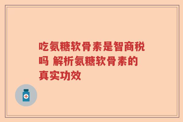 吃氨糖软骨素是智商税吗 解析氨糖软骨素的真实功效 吃氨糖软骨素是智商税吗 解析氨糖软骨素的真实功效
