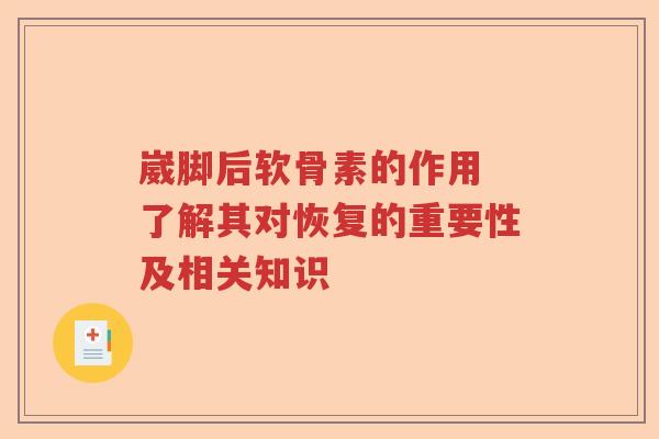 崴脚后软骨素的作用 了解其对恢复的重要性及相关知识 崴脚后软骨素的作用 了解其对恢复的重要性及相关知识