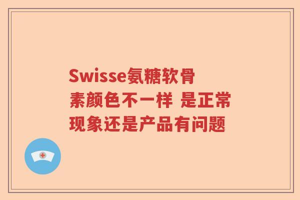 Swisse氨糖软骨素颜色不一样 是正常现象还是产品有问题 Swisse氨糖软骨素颜色不一样 是正常现象还是产品有问题