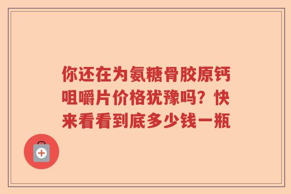 你还在为氨糖骨胶原钙咀嚼片价格犹豫吗?快来看看到底多少钱一瓶 你还在为氨糖骨胶原钙咀嚼片价格犹豫吗?快来看看到底多少钱一瓶