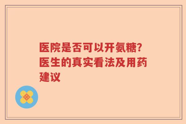 医院是否可以开氨糖?医生的真实看法及用药建议 医院是否可以开氨糖?医生的真实看法及用药建议