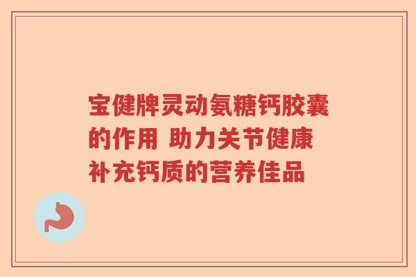 宝健牌灵动氨糖钙胶囊的作用 助力关节健康补充钙质的营养佳品