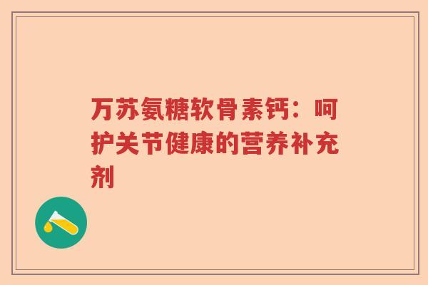 万苏氨糖软骨素钙:呵护关节健康的营养补充剂 万苏氨糖软骨素钙:呵护关节健康的营养补充剂