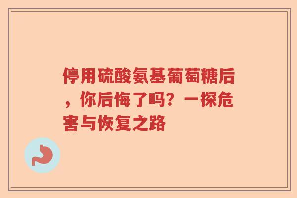停用硫酸氨基葡萄糖后,你后悔了吗?一探危害与恢复之路 停用硫酸氨基葡萄糖后,你后悔了吗?一探危害与恢复之路