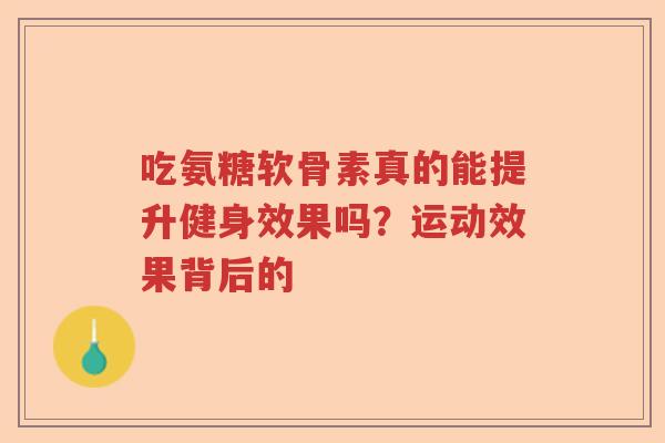 吃氨糖软骨素真的能提升健身效果吗?运动效果背后的 吃氨糖软骨素真的能提升健身效果吗?运动效果背后的
