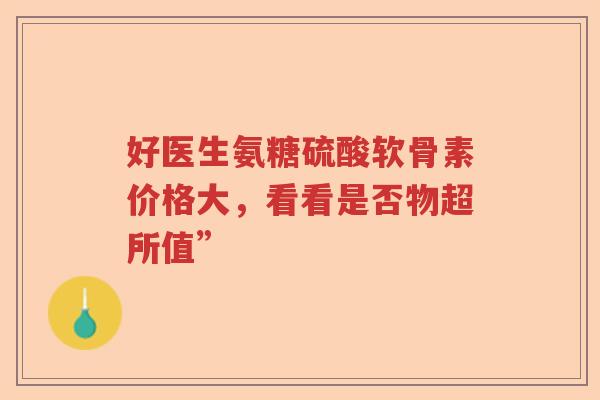 好医生氨糖硫酸软骨素价格大,看看是否物超所值” 好医生氨糖硫酸软骨素价格大,看看是否物超所值”