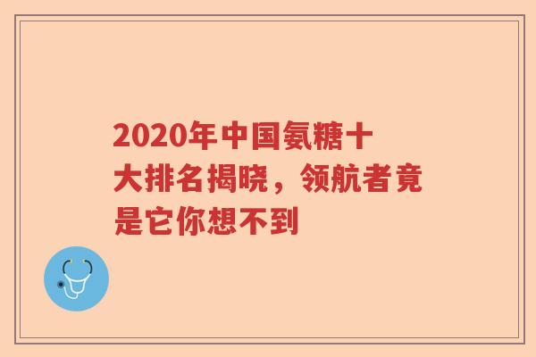 2020年中国氨糖十大排名揭晓,领航者竟是它你想不到 2020年中国氨糖十大排名揭晓,领航者竟是它你想不到