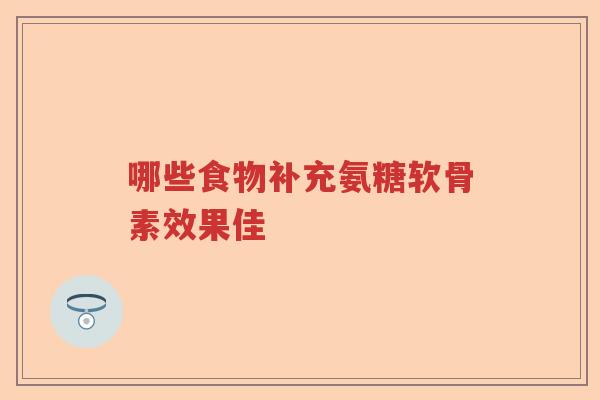 哪些食物补充氨糖软骨素效果佳 哪些食物补充氨糖软骨素效果佳
