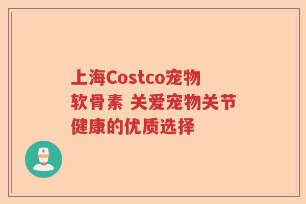 上海Costco宠物软骨素 关爱宠物关节健康的优质选择