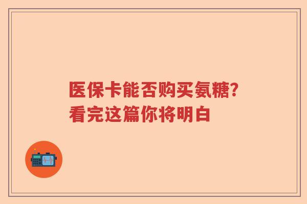 医保卡能否购买氨糖?看完这篇你将明白 医保卡能否购买氨糖?看完这篇你将明白