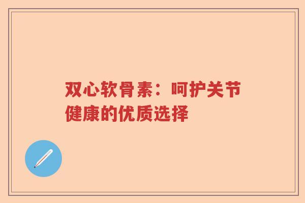 双心软骨素:呵护关节健康的优质选择 双心软骨素:呵护关节健康的优质选择