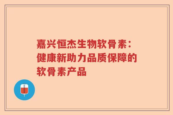 嘉兴恒杰生物软骨素:健康新助力品质保障的软骨素产品 嘉兴恒杰生物软骨素:健康新助力品质保障的软骨素产品