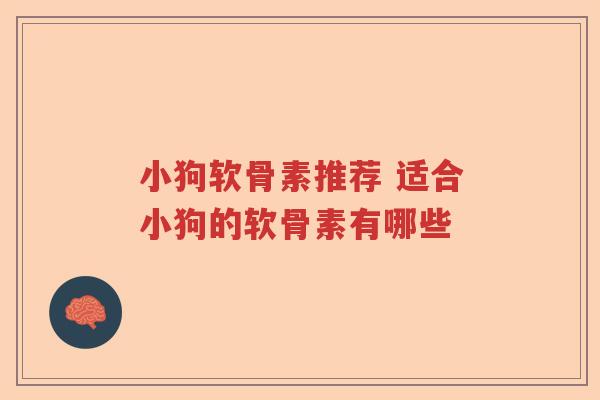 小狗软骨素推荐 适合小狗的软骨素有哪些 小狗软骨素推荐 适合小狗的软骨素有哪些