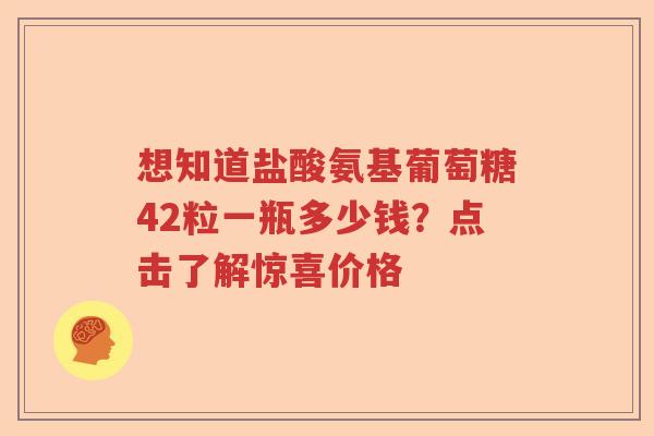 想知道盐酸氨基葡萄糖42粒一瓶多少钱?点击了解惊喜价格 想知道盐酸氨基葡萄糖42粒一瓶多少钱?点击了解惊喜价格