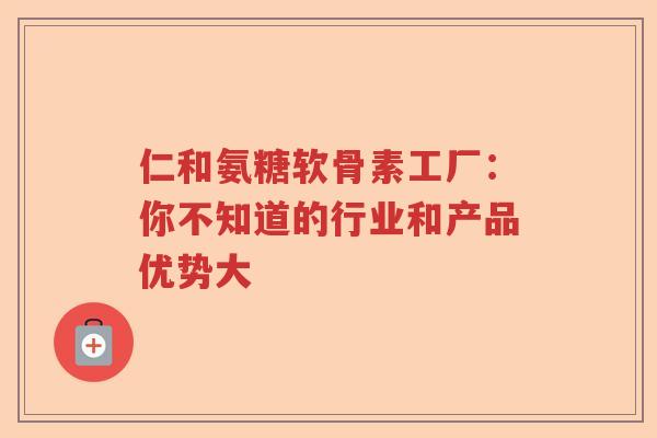 仁和氨糖软骨素工厂：你不知道的行业和产品优势大