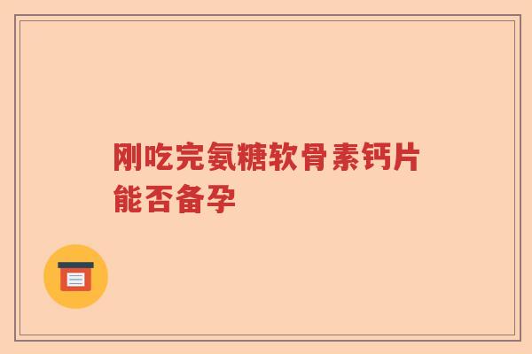 刚吃完氨糖软骨素钙片能否备孕 刚吃完氨糖软骨素钙片能否备孕