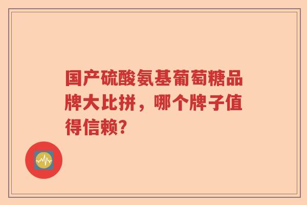 国产硫酸氨基葡萄糖品牌大比拼，哪个牌子值得信赖？