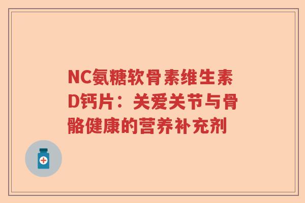 NC氨糖软骨素维生素D钙片:关爱关节与骨骼健康的营养补充剂 NC氨糖软骨素维生素D钙片:关爱关节与骨骼健康的营养补充剂