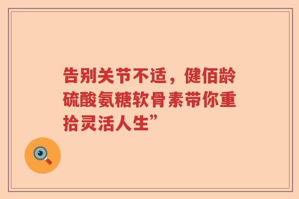 告别关节不适，健佰龄硫酸氨糖软骨素带你重拾灵活人生”