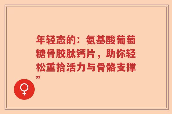 年轻态的:氨基酸葡萄糖骨胶肽钙片,助你轻松重拾活力与骨骼支撑” 年轻态的:氨基酸葡萄糖骨胶肽钙片,助你轻松重拾活力与骨骼支撑”