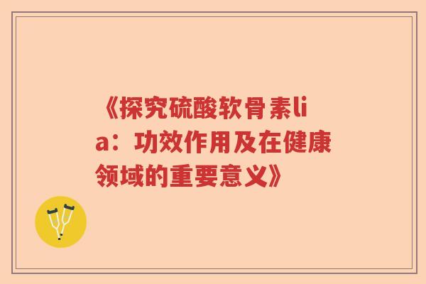 《探究硫酸软骨素lia:功效作用及在健康领域的重要意义》 《探究硫酸软骨素lia:功效作用及在健康领域的重要意义》