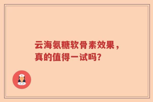 云海氨糖软骨素效果,真的值得一试吗? 云海氨糖软骨素效果,真的值得一试吗?