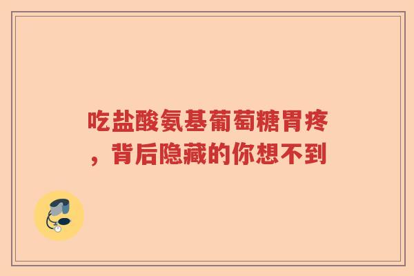 吃盐酸氨基葡萄糖胃疼，背后隐藏的你想不到