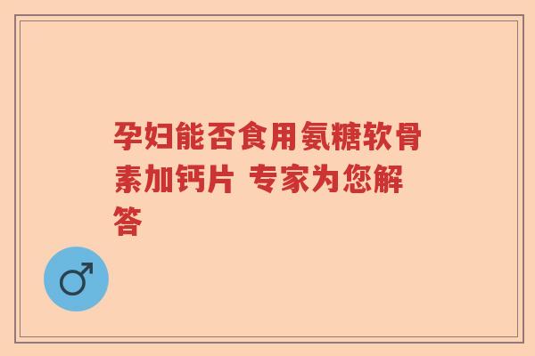 孕妇能否食用氨糖软骨素加钙片 专家为您解答 孕妇能否食用氨糖软骨素加钙片 专家为您解答
