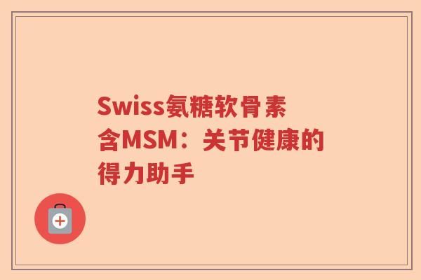 Swiss氨糖软骨素含MSM:关节健康的得力助手 Swiss氨糖软骨素含MSM:关节健康的得力助手