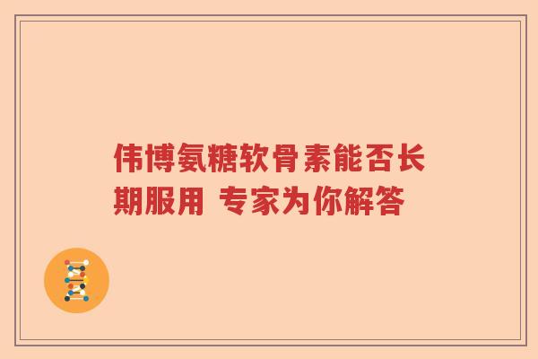伟博氨糖软骨素能否长期服用 专家为你解答 伟博氨糖软骨素能否长期服用 专家为你解答
