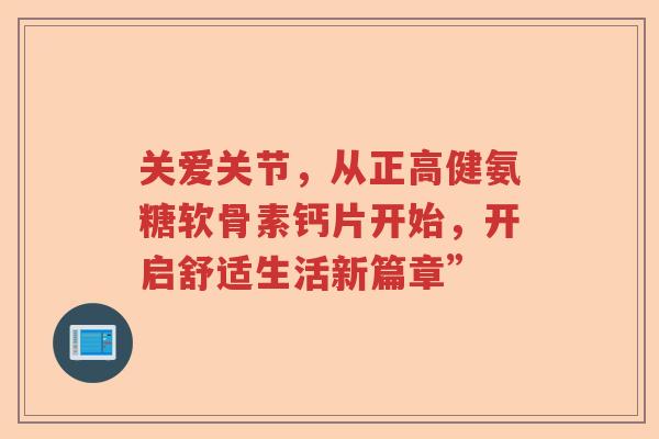 关爱关节，从正高健氨糖软骨素钙片开始，开启舒适生活新篇章”