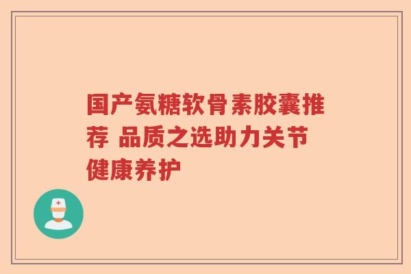 国产氨糖软骨素胶囊推荐 品质之选助力关节健康养护 国产氨糖软骨素胶囊推荐 品质之选助力关节健康养护