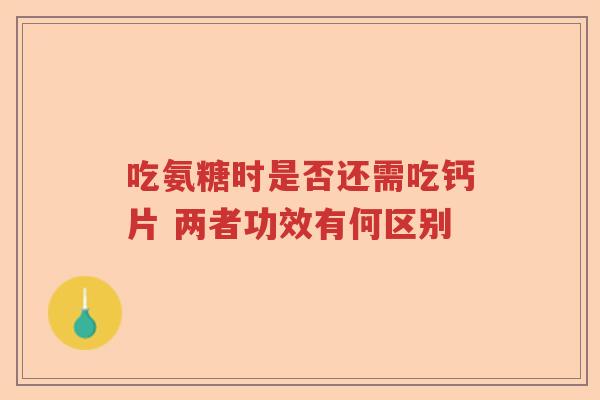 吃氨糖时是否还需吃钙片 两者功效有何区别