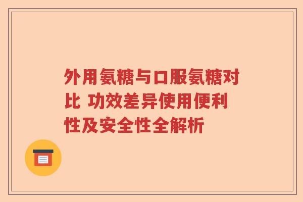 外用氨糖与口服氨糖对比 功效差异使用便利性及安全性全解析 外用氨糖与口服氨糖对比 功效差异使用便利性及安全性全解析