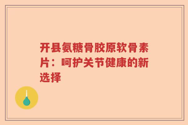 开县氨糖骨胶原软骨素片:呵护关节健康的新选择 开县氨糖骨胶原软骨素片:呵护关节健康的新选择