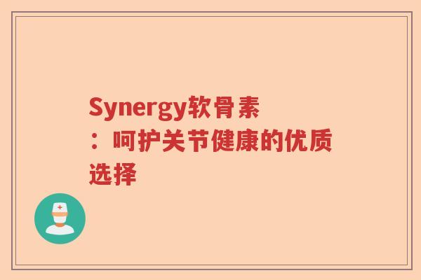 Synergy软骨素:呵护关节健康的优质选择 Synergy软骨素:呵护关节健康的优质选择