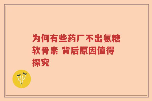 为何有些药厂不出氨糖软骨素 背后原因值得探究