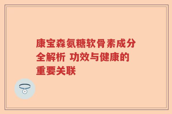 康宝森氨糖软骨素成分全解析 功效与健康的重要关联