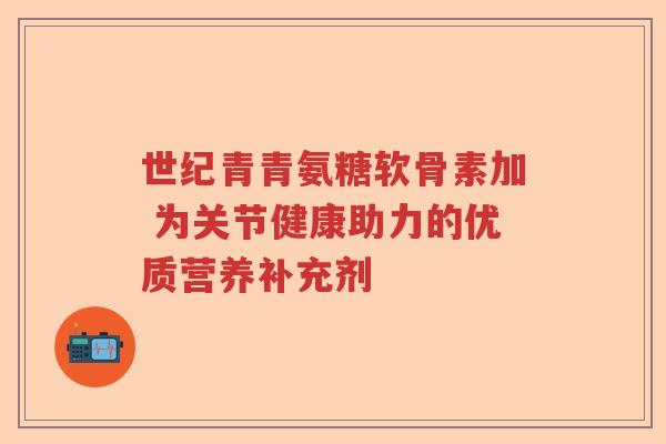 世纪青青氨糖软骨素加 为关节健康助力的优质营养补充剂 世纪青青氨糖软骨素加 为关节健康助力的优质营养补充剂
