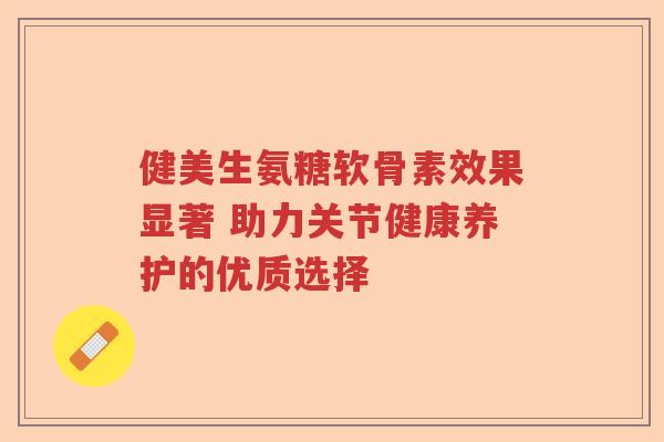 健美生氨糖软骨素效果显著 助力关节健康养护的优质选择