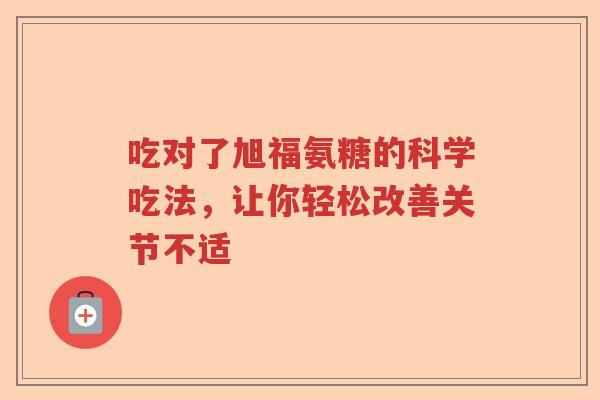 吃对了旭福氨糖的科学吃法，让你轻松改善关节不适