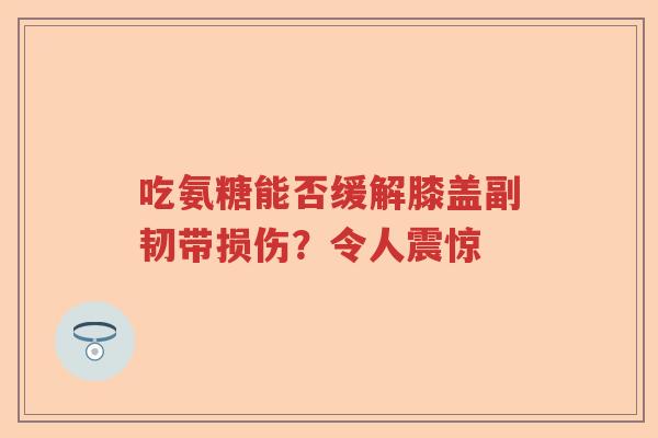 吃氨糖能否缓解膝盖副韧带损伤?令人震惊 吃氨糖能否缓解膝盖副韧带损伤?令人震惊